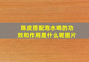 陈皮搭配泡水喝的功效和作用是什么呢图片