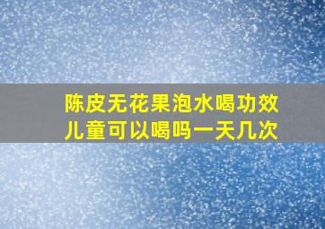 陈皮无花果泡水喝功效儿童可以喝吗一天几次