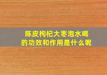 陈皮枸杞大枣泡水喝的功效和作用是什么呢