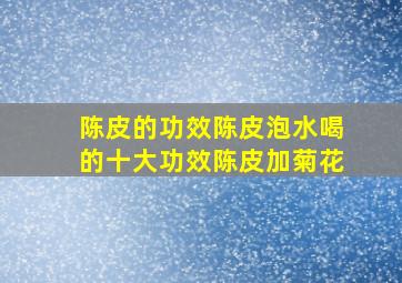 陈皮的功效陈皮泡水喝的十大功效陈皮加菊花