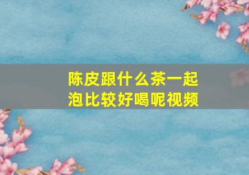 陈皮跟什么茶一起泡比较好喝呢视频