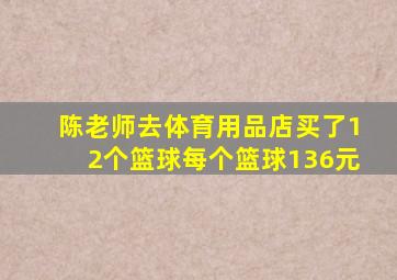 陈老师去体育用品店买了12个篮球每个篮球136元