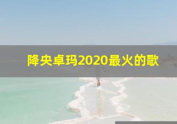 降央卓玛2020最火的歌