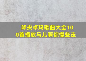 降央卓玛歌曲大全100首播放马儿啊你慢些走