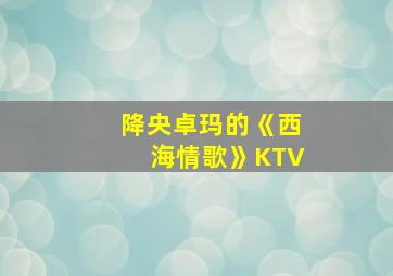 降央卓玛的《西海情歌》KTV