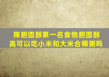 降胆固醇第一名食物胆固醇高可以吃小米和大米合稀粥吗