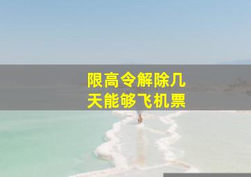 限高令解除几天能够飞机票