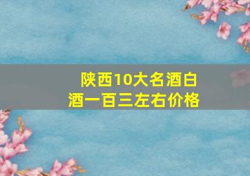 陕西10大名酒白酒一百三左右价格