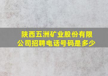 陕西五洲矿业股份有限公司招聘电话号码是多少