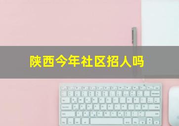 陕西今年社区招人吗