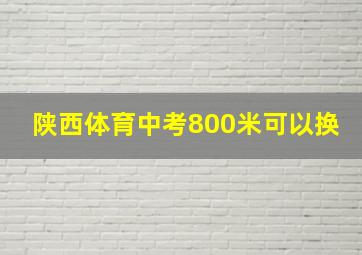 陕西体育中考800米可以换