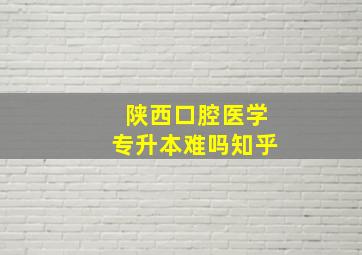 陕西口腔医学专升本难吗知乎