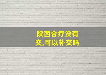 陕西合疗没有交,可以补交吗