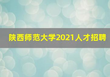 陕西师范大学2021人才招聘