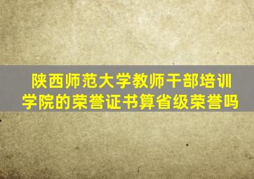 陕西师范大学教师干部培训学院的荣誉证书算省级荣誉吗