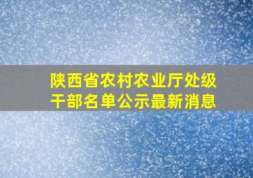 陕西省农村农业厅处级干部名单公示最新消息