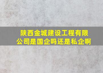 陕西金城建设工程有限公司是国企吗还是私企啊