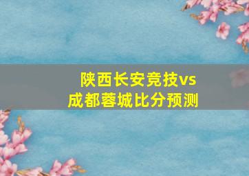 陕西长安竞技vs成都蓉城比分预测