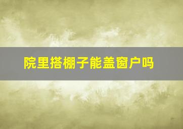 院里搭棚子能盖窗户吗