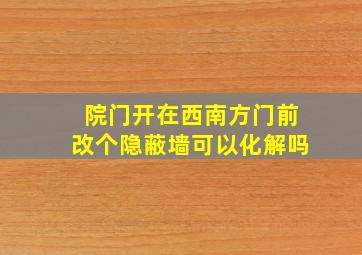 院门开在西南方门前改个隐蔽墙可以化解吗