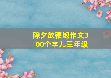 除夕放鞭炮作文300个字儿三年级