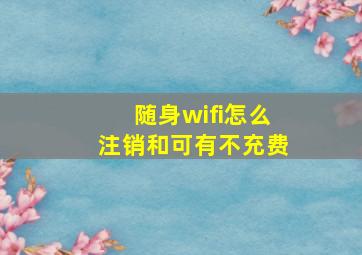 随身wifi怎么注销和可有不充费