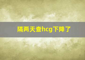 隔两天查hcg下降了