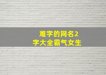 难字的网名2字大全霸气女生