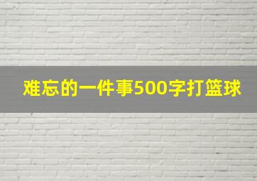 难忘的一件事500字打篮球