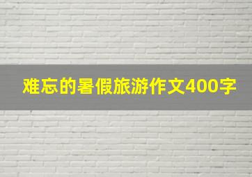 难忘的暑假旅游作文400字