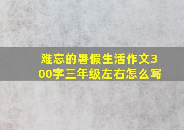 难忘的暑假生活作文300字三年级左右怎么写