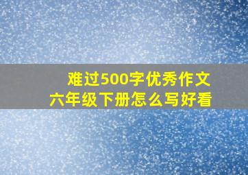 难过500字优秀作文六年级下册怎么写好看