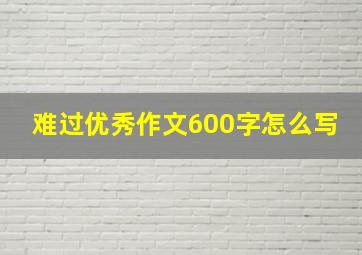 难过优秀作文600字怎么写