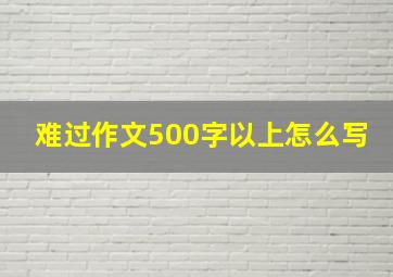 难过作文500字以上怎么写