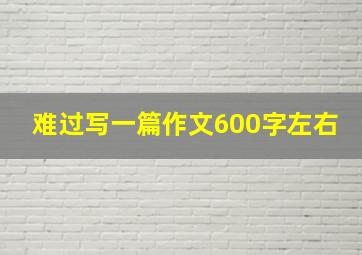 难过写一篇作文600字左右