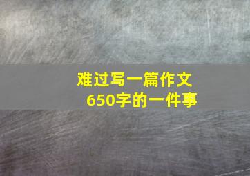 难过写一篇作文650字的一件事