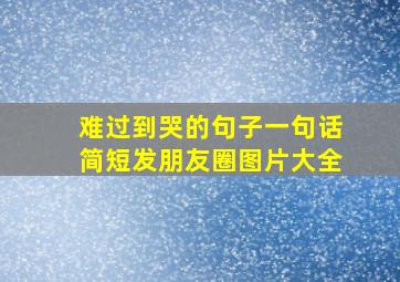 难过到哭的句子一句话简短发朋友圈图片大全