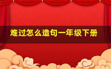 难过怎么造句一年级下册