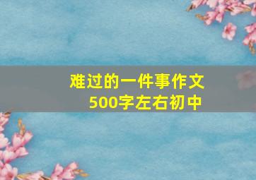 难过的一件事作文500字左右初中