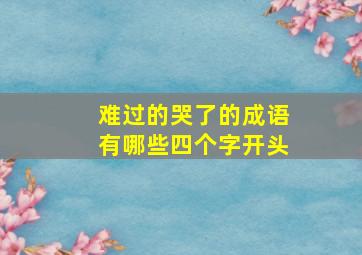 难过的哭了的成语有哪些四个字开头