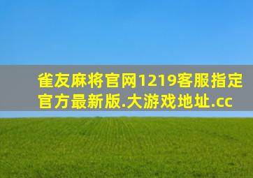 雀友麻将官网1219客服指定官方最新版.大游戏地址.cc