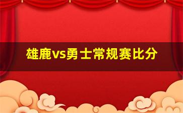 雄鹿vs勇士常规赛比分