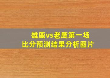 雄鹿vs老鹰第一场比分预测结果分析图片