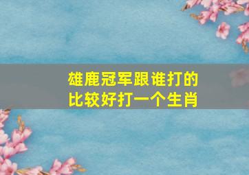 雄鹿冠军跟谁打的比较好打一个生肖