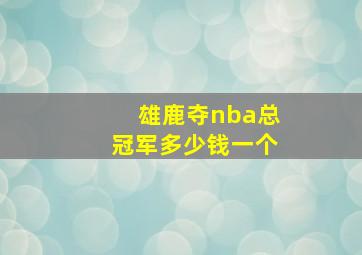 雄鹿夺nba总冠军多少钱一个