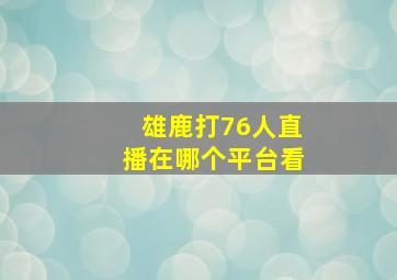 雄鹿打76人直播在哪个平台看