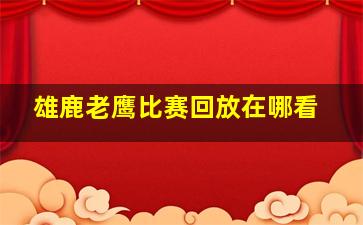 雄鹿老鹰比赛回放在哪看