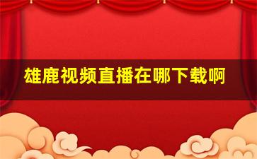 雄鹿视频直播在哪下载啊