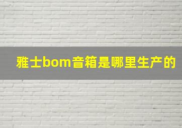 雅士bom音箱是哪里生产的