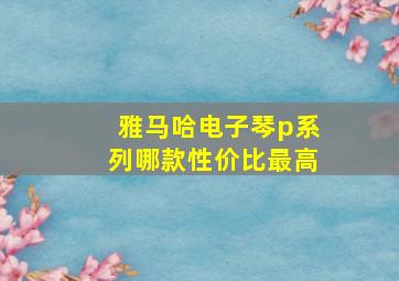 雅马哈电子琴p系列哪款性价比最高